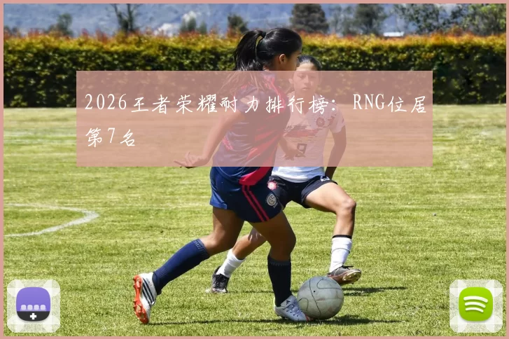 2026王者荣耀耐力排行榜：RNG位居第7名