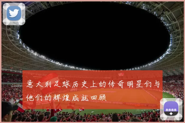意大利足球历史上的传奇明星们与他们的辉煌成就回顾