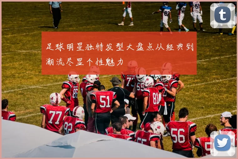 足球明星独特发型大盘点从经典到潮流尽显个性魅力