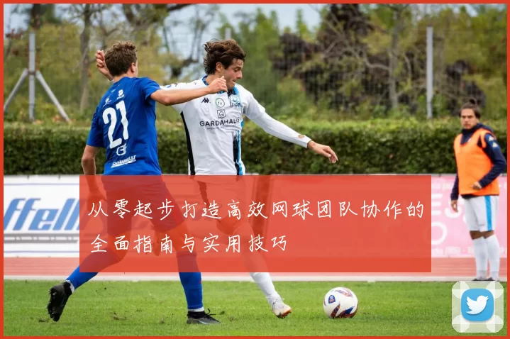从零起步打造高效网球团队协作的全面指南与实用技巧