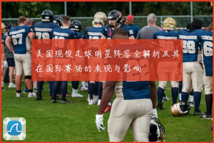 美国现役足球明星阵容全解析及其在国际赛场的表现与影响