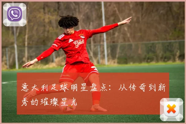 意大利足球明星盘点：从传奇到新秀的璀璨星光