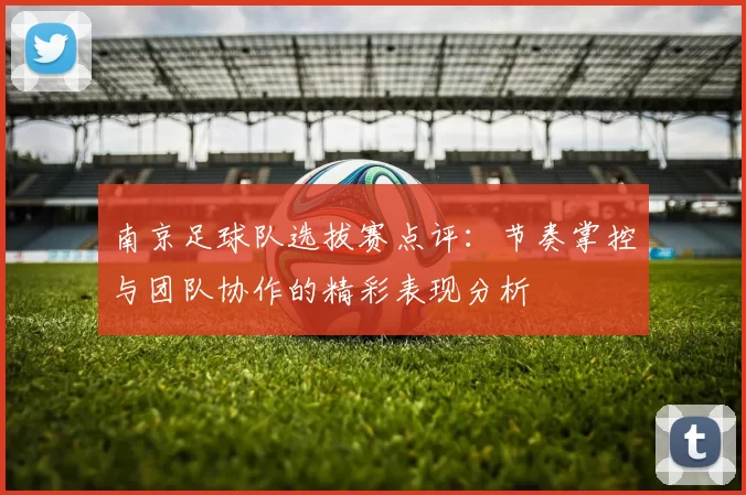南京足球队选拔赛点评：节奏掌控与团队协作的精彩表现分析