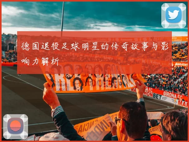 德国退役足球明星的传奇故事与影响力解析