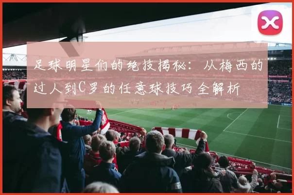 足球明星们的绝技揭秘：从梅西的过人到C罗的任意球技巧全解析