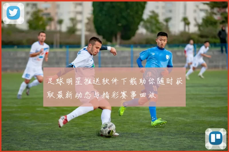 足球明星推送软件下载助你随时获取最新动态与精彩赛事回放