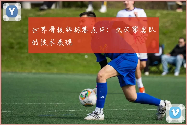 世界滑板锦标赛点评：武汉攀岩队的技术表现